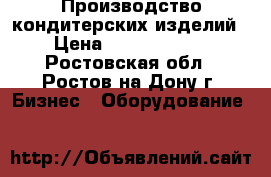 Производство кондитерских изделий › Цена ­ 15 000 000 - Ростовская обл., Ростов-на-Дону г. Бизнес » Оборудование   